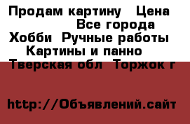 Продам картину › Цена ­ 35 000 - Все города Хобби. Ручные работы » Картины и панно   . Тверская обл.,Торжок г.